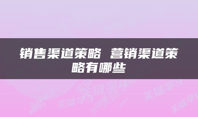 销售渠道策略 营销渠道策略有哪些