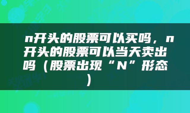  n开头的股票可以买吗，n开头的股票可以当天卖出吗（股票出现“N”形态） 