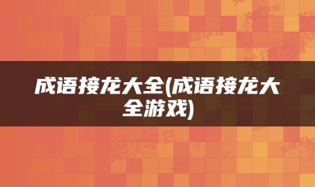 成语接龙大全(成语接龙大全游戏)