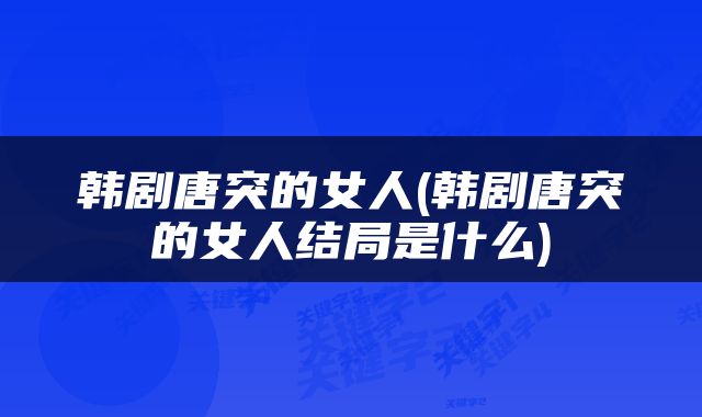 韩剧唐突的女人(韩剧唐突的女人结局是什么)