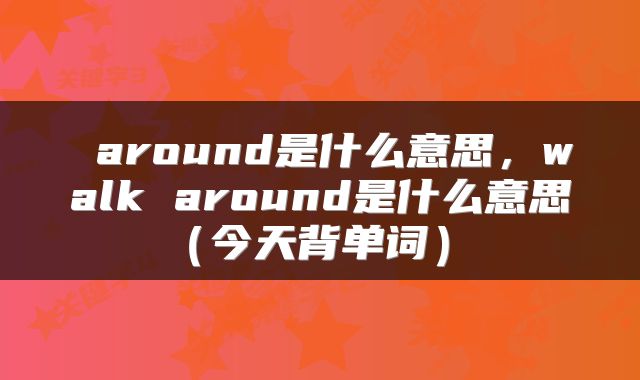  around是什么意思，walk around是什么意思（今天背单词） 
