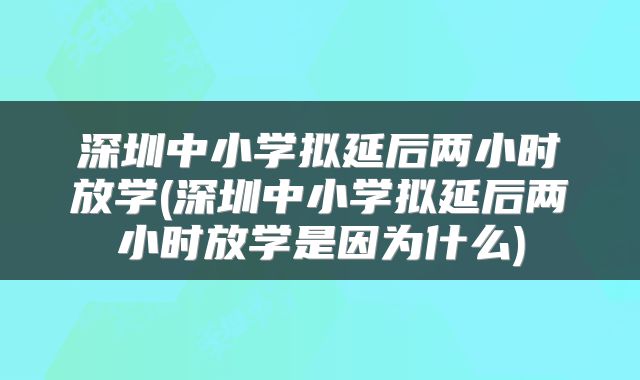 深圳中小学拟延后两小时放学(深圳中小学拟延后两小时放学是因为什么)
