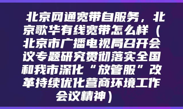  北京网通宽带自服务，北京歌华有线宽带怎么样（北京市广播电视局召开会议专题研究贯彻落实全国和我市深化“放管服”改革持续优化营商环境工作会议精神） 