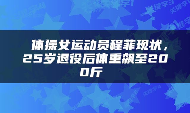  体操女运动员程菲现状，25岁退役后体重飙至200斤 