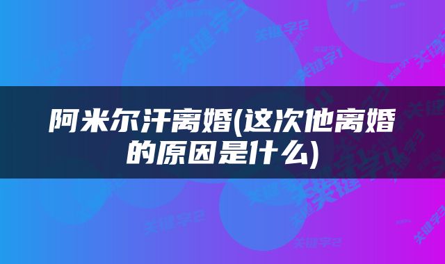 阿米尔汗离婚(这次他离婚的原因是什么)
