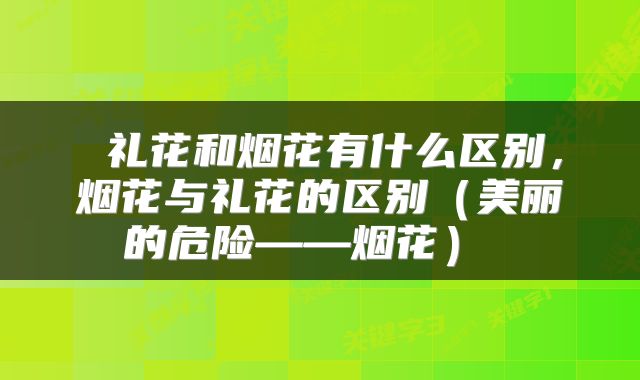  礼花和烟花有什么区别，烟花与礼花的区别（美丽的危险——烟花） 