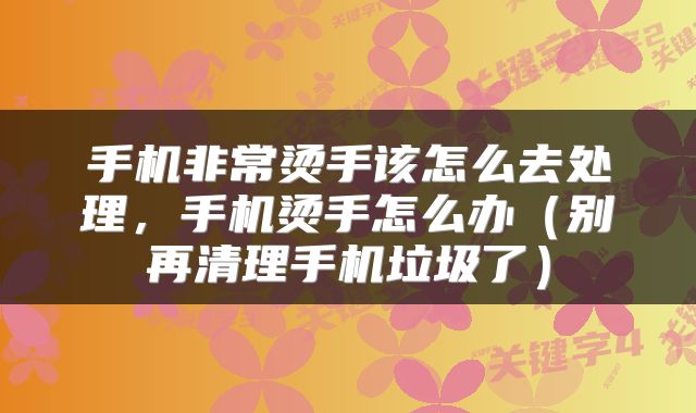 手机非常烫手该怎么去处理，手机烫手怎么办（别再清理手机垃圾了）