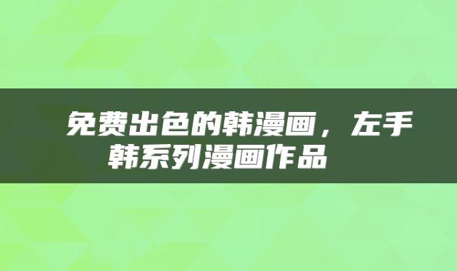  免费出色的韩漫画，左手韩系列漫画作品 