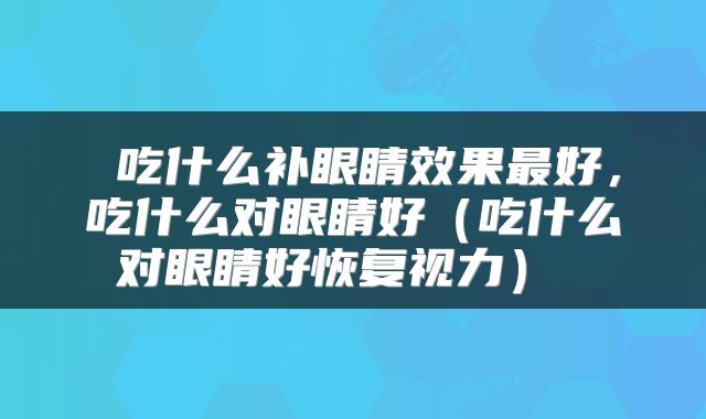  吃什么补眼睛效果最好，吃什么对眼睛好（吃什么对眼睛好恢复视力） 