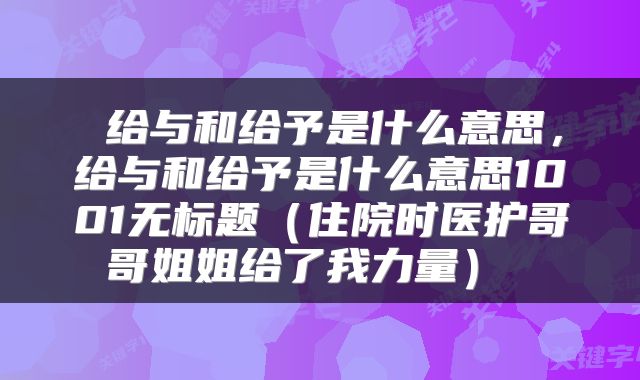  给与和给予是什么意思，给与和给予是什么意思1001无标题（住院时医护哥哥姐姐给了我力量） 