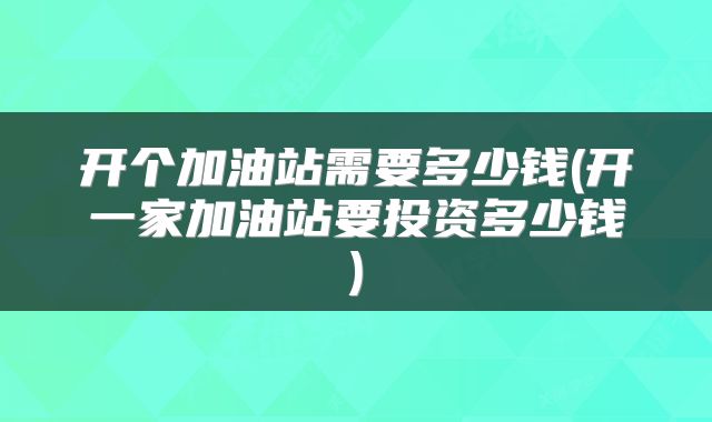 开个加油站需要多少钱(开一家加油站要投资多少钱)