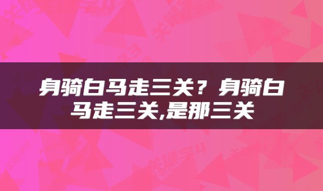 身骑白马走三关？身骑白马走三关,是那三关