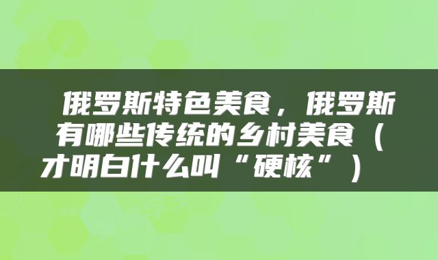  俄罗斯特色美食，俄罗斯有哪些传统的乡村美食（才明白什么叫“硬核”） 
