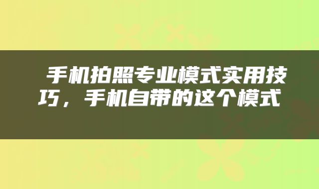  手机拍照专业模式实用技巧，手机自带的这个模式 