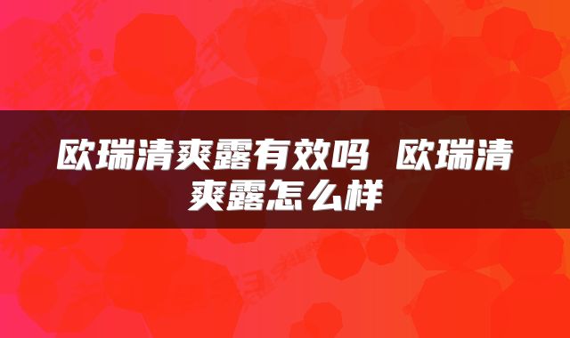 欧瑞清爽露有效吗 欧瑞清爽露怎么样