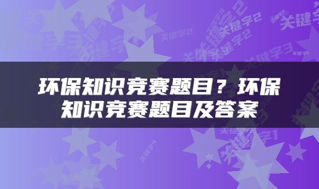 环保知识竞赛题目？环保知识竞赛题目及答案