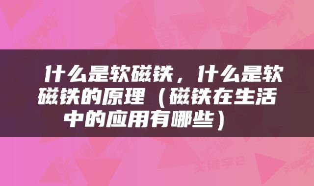  什么是软磁铁，什么是软磁铁的原理（磁铁在生活中的应用有哪些） 