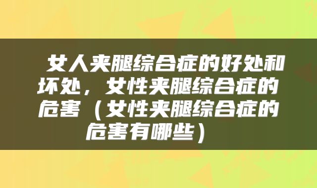 女人夹腿综合症的好处和坏处，女性夹腿综合症的危害（女性夹腿综合症的危害有哪些） 