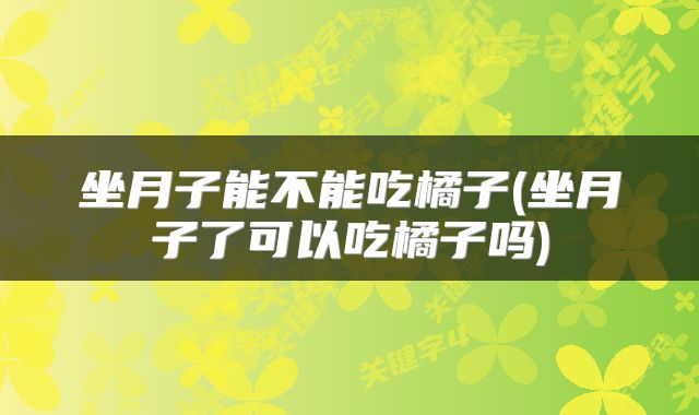 坐月子能不能吃橘子(坐月子了可以吃橘子吗)