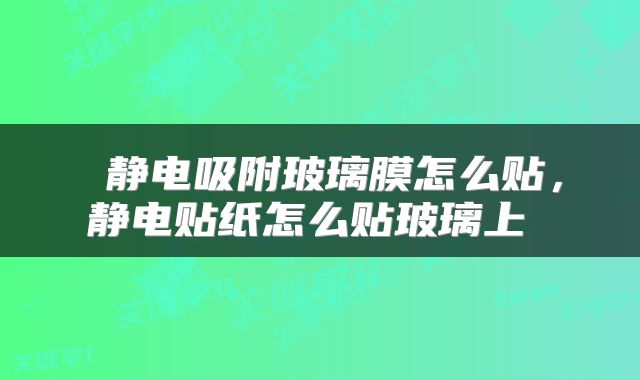  静电吸附玻璃膜怎么贴，静电贴纸怎么贴玻璃上 
