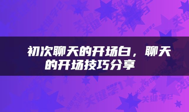  初次聊天的开场白，聊天的开场技巧分享 
