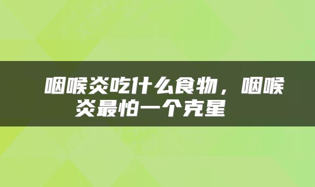  咽喉炎吃什么食物，咽喉炎最怕一个克星 