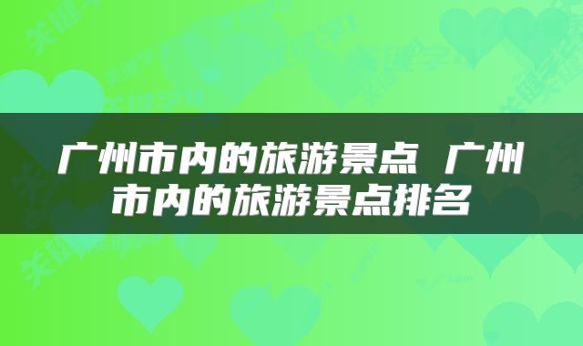 广州市内的旅游景点 广州市内的旅游景点排名