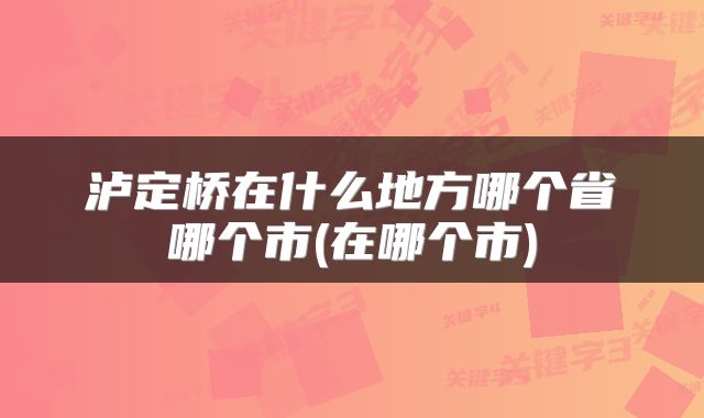 泸定桥在什么地方哪个省哪个市(在哪个市)