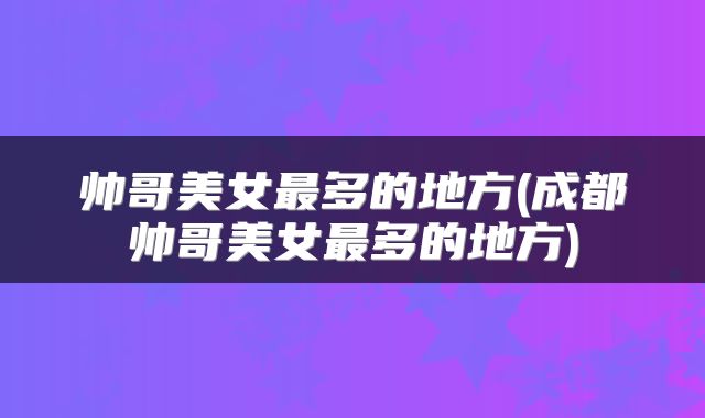 帅哥美女最多的地方(成都帅哥美女最多的地方)