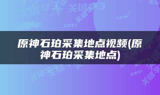 原神石珀采集地点视频(原神石珀采集地点)