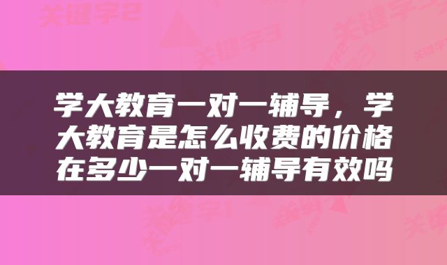 学大教育一对一辅导，学大教育是怎么收费的价格在多少一对一辅导有效吗