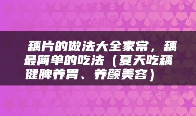  藕片的做法大全家常，藕最简单的吃法（夏天吃藕健脾养胃、养颜美容） 