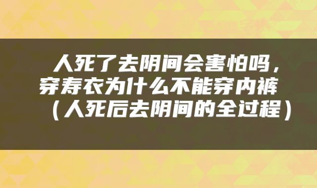  人死了去阴间会害怕吗，穿寿衣为什么不能穿内裤（人死后去阴间的全过程） 