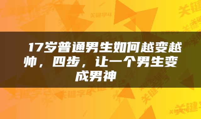 17岁普通男生如何越变越帅，四步，让一个男生变成男神 