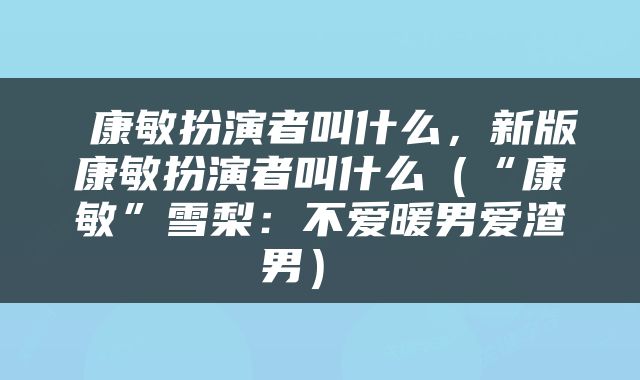  康敏扮演者叫什么，新版康敏扮演者叫什么（“康敏”雪梨：不爱暖男爱渣男） 