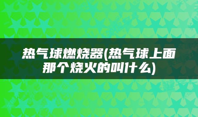 热气球燃烧器(热气球上面那个烧火的叫什么)