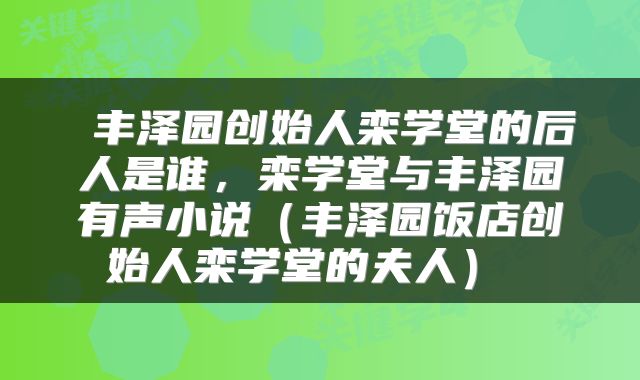  丰泽园创始人栾学堂的后人是谁，栾学堂与丰泽园有声小说（丰泽园饭店创始人栾学堂的夫人） 