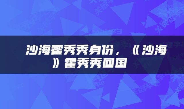  沙海霍秀秀身份，《沙海》霍秀秀回国 