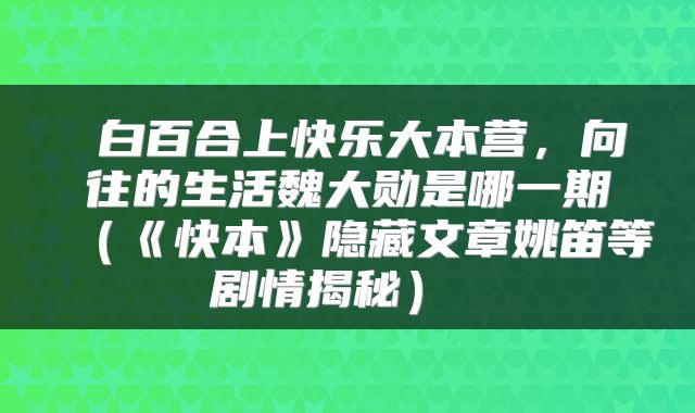 白百合上快乐大本营,向往的生活魏大勋是哪一期(《快本》隐藏文章姚笛等剧情揭秘)
