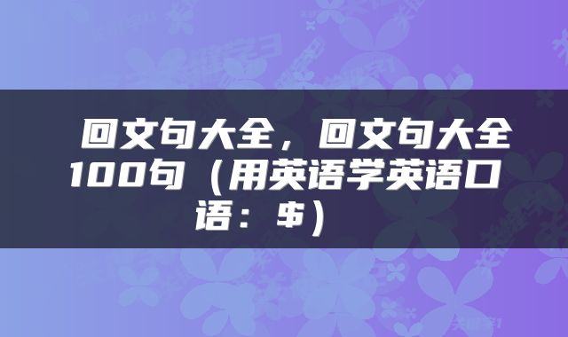  回文句大全，回文句大全100句（用英语学英语口语：$） 