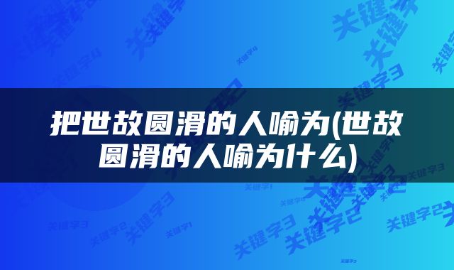 把世故圆滑的人喻为(世故圆滑的人喻为什么)