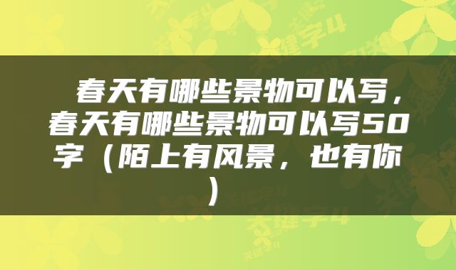  春天有哪些景物可以写，春天有哪些景物可以写50字（陌上有风景，也有你） 