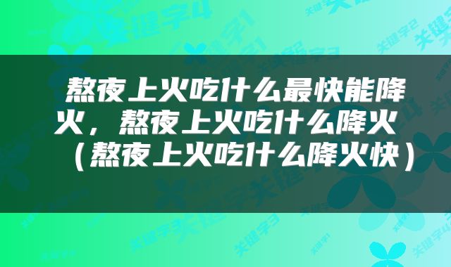  熬夜上火吃什么最快能降火，熬夜上火吃什么降火（熬夜上火吃什么降火快） 