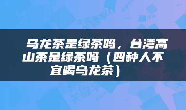  乌龙茶是绿茶吗，台湾高山茶是绿茶吗（四种人不宜喝乌龙茶） 
