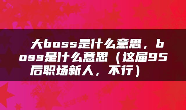  大boss是什么意思，boss是什么意思（这届95后职场新人，不行） 