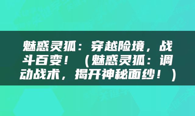魅惑灵狐：穿越险境，战斗百变！（魅惑灵狐：调动战术，揭开神秘面纱！）