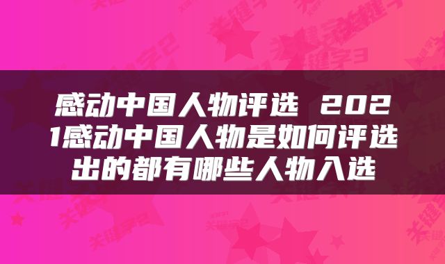 感动中国人物评选 2021感动中国人物是如何评选出的都有哪些人物入选