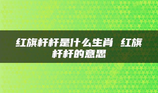 红旗杆杆是什么生肖 红旗杆杆的意思
