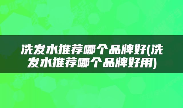 洗发水推荐哪个品牌好(洗发水推荐哪个品牌好用)