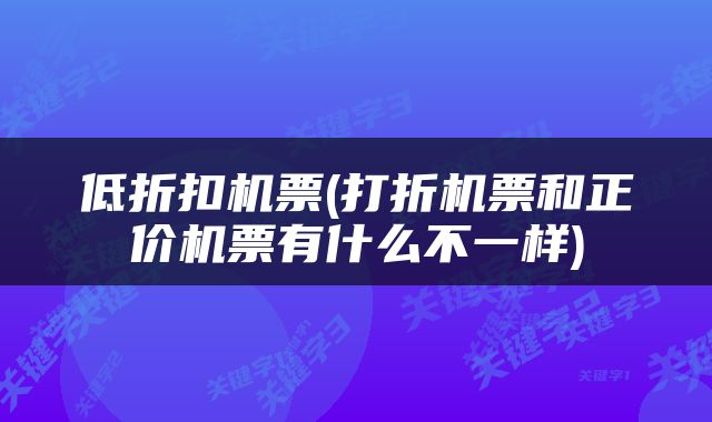 低折扣机票(打折机票和正价机票有什么不一样)